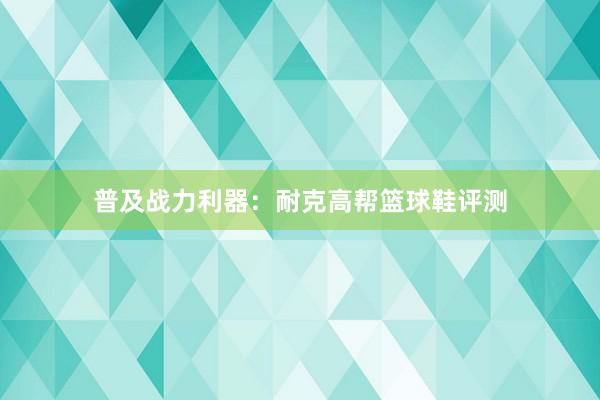 普及战力利器：耐克高帮篮球鞋评测